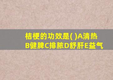 桔梗的功效是( )A清热B健脾C排脓D舒肝E益气